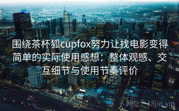 围绕茶杯狐cupfox努力让找电影变得简单的实际使用感想：整体观感、交互细节与使用节奏评价