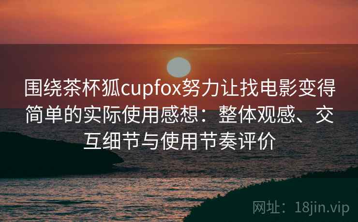 围绕茶杯狐cupfox努力让找电影变得简单的实际使用感想：整体观感、交互细节与使用节奏评价