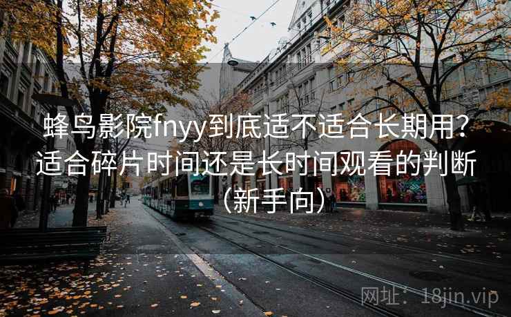 蜂鸟影院fnyy到底适不适合长期用？适合碎片时间还是长时间观看的判断（新手向）