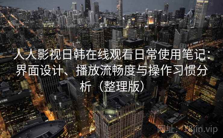 人人影视日韩在线观看日常使用笔记：界面设计、播放流畅度与操作习惯分析（整理版）