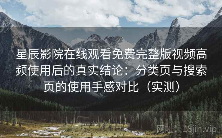 星辰影院在线观看免费完整版视频高频使用后的真实结论：分类页与搜索页的使用手感对比（实测）