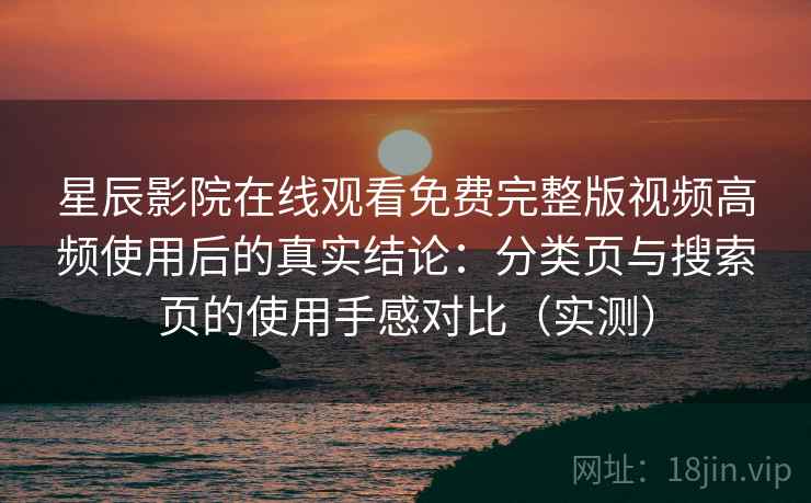 星辰影院在线观看免费完整版视频高频使用后的真实结论：分类页与搜索页的使用手感对比（实测）