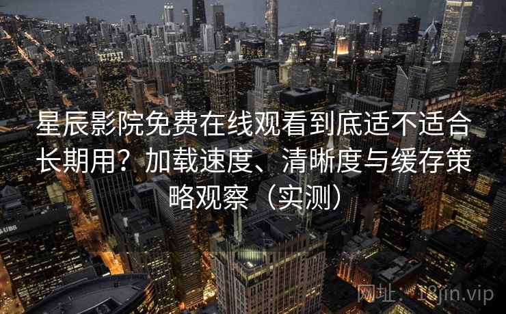 星辰影院免费在线观看到底适不适合长期用?加载速度、清晰度与缓存策略观察(实测) 星辰影院免费在线观看到底适不适合长期用?加载速度、清晰度与缓存策略观察(实测)