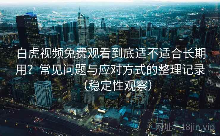 白虎视频免费观看到底适不适合长期用？常见问题与应对方式的整理记录（稳定性观察）