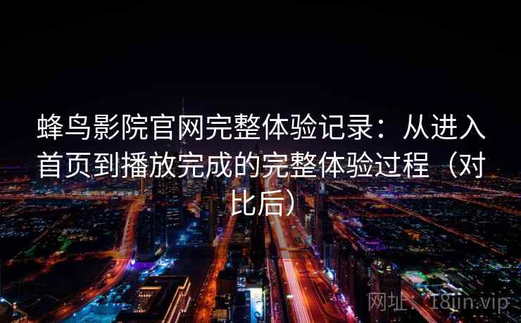 蜂鸟影院官网完整体验记录：从进入首页到播放完成的完整体验过程（对比后）