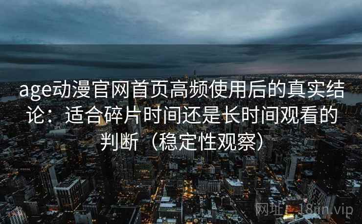 age动漫官网首页高频使用后的真实结论：适合碎片时间还是长时间观看的判断（稳定性观察）