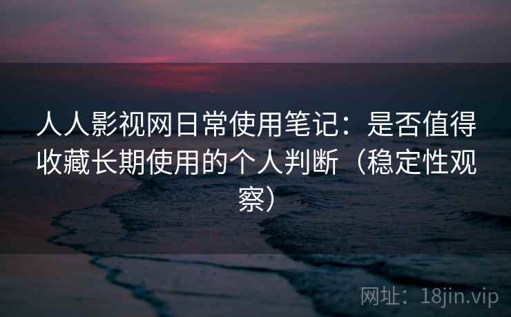 人人影视网日常使用笔记：是否值得收藏长期使用的个人判断（稳定性观察）