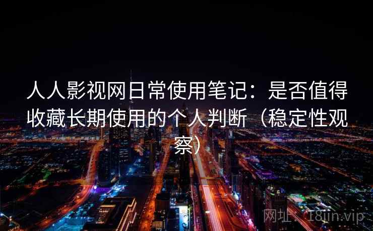 人人影视网日常使用笔记：是否值得收藏长期使用的个人判断（稳定性观察）