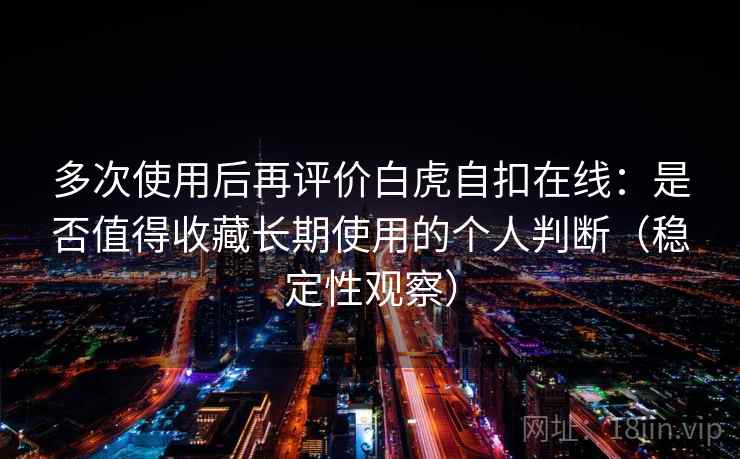 多次使用后再评价白虎自扣在线：是否值得收藏长期使用的个人判断（稳定性观察）