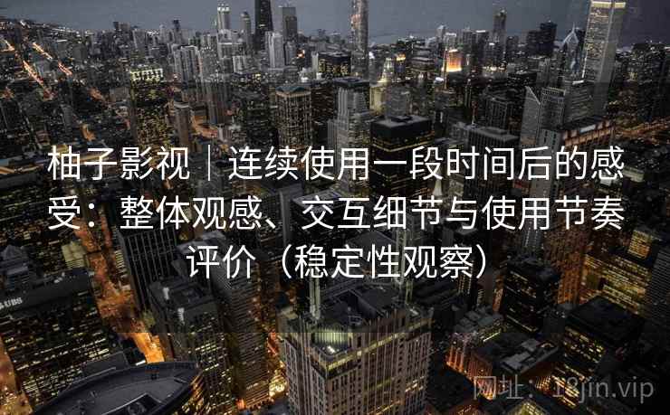 柚子影视|连续使用一段时间后的感受:整体观感、交互细节与使用节奏评价(稳定性观察) 柚子影视|连续使用一段时间后的感受:整体观感、交互细节与使用节奏评价(稳定性观察)
