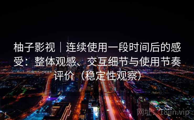 柚子影视|连续使用一段时间后的感受:整体观感、交互细节与使用节奏评价(稳定性观察) 柚子影视|连续使用一段时间后的感受:整体观感、交互细节与使用节奏评价(稳定性观察)