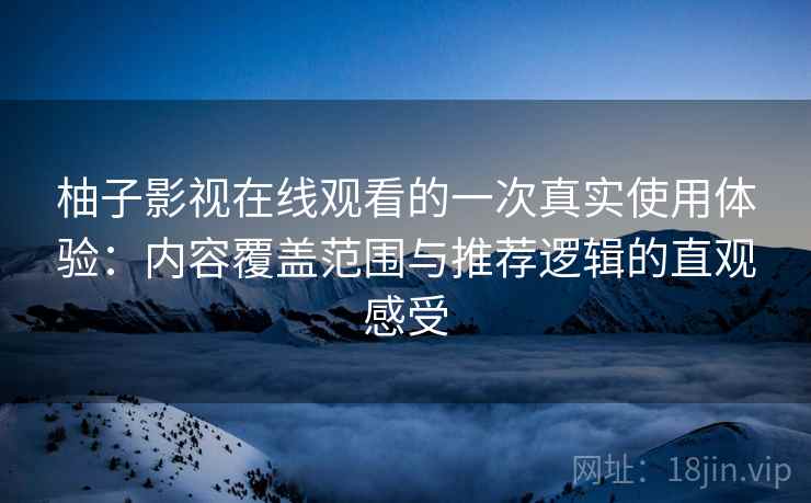 柚子影视在线观看的一次真实使用体验：内容覆盖范围与推荐逻辑的直观感受