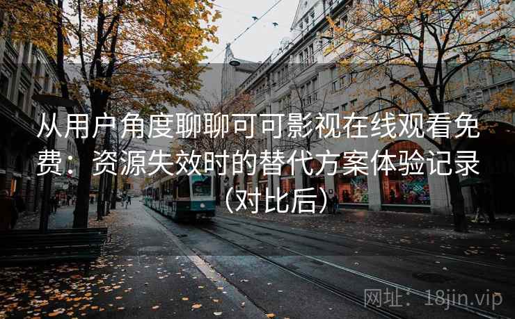 从用户角度聊聊可可影视在线观看免费：资源失效时的替代方案体验记录（对比后）