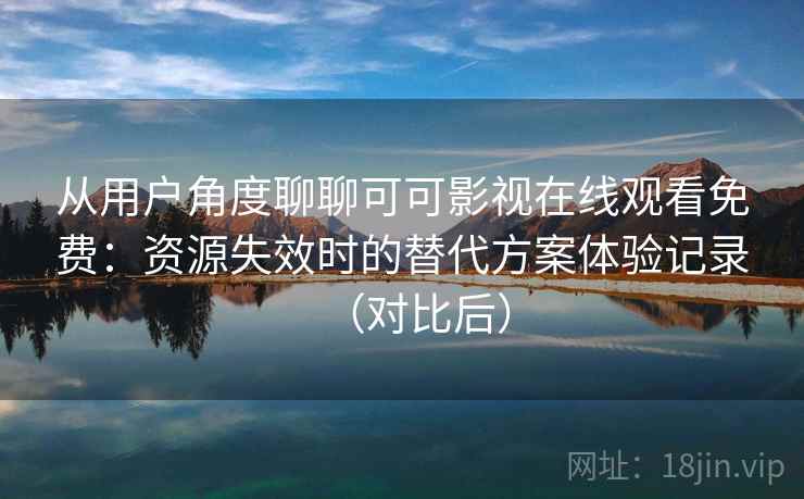 从用户角度聊聊可可影视在线观看免费：资源失效时的替代方案体验记录（对比后）