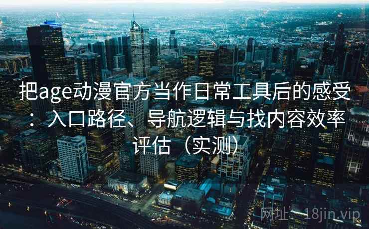 把age动漫官方当作日常工具后的感受：入口路径、导航逻辑与找内容效率评估（实测）