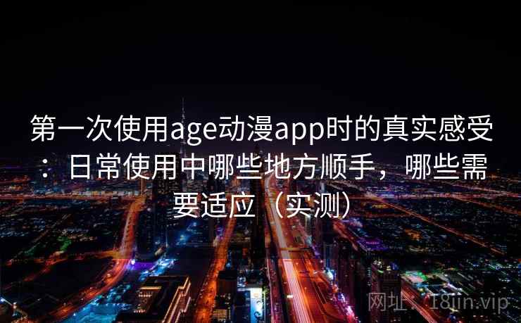 第一次使用age动漫app时的真实感受：日常使用中哪些地方顺手，哪些需要适应（实测）