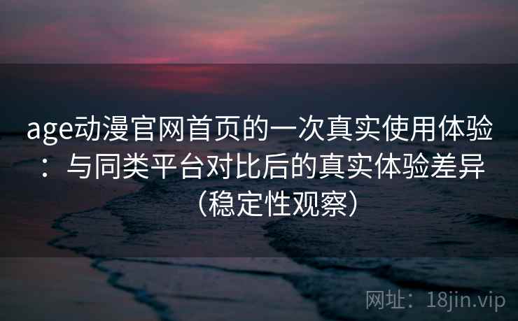 age动漫官网首页的一次真实使用体验：与同类平台对比后的真实体验差异（稳定性观察）