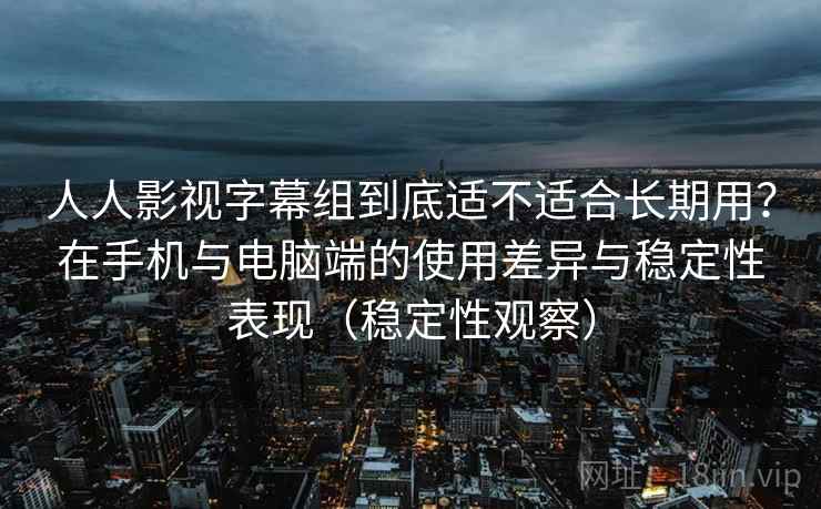 人人影视字幕组到底适不适合长期用？在手机与电脑端的使用差异与稳定性表现（稳定性观察）