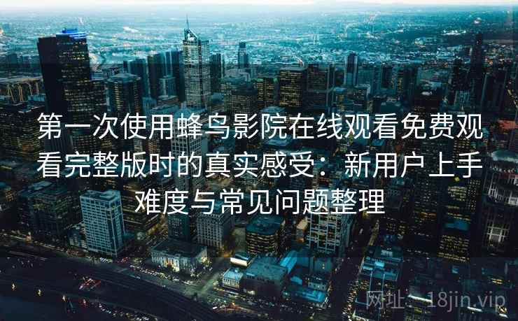 第一次使用蜂鸟影院在线观看免费观看完整版时的真实感受：新用户上手难度与常见问题整理