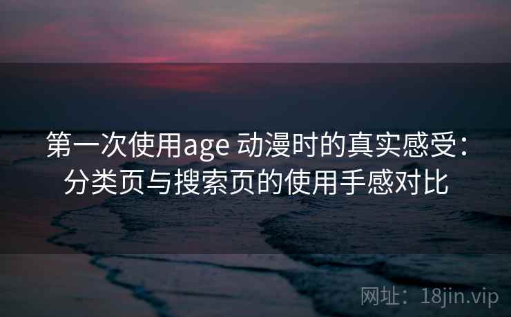 第一次使用age 动漫时的真实感受：分类页与搜索页的使用手感对比