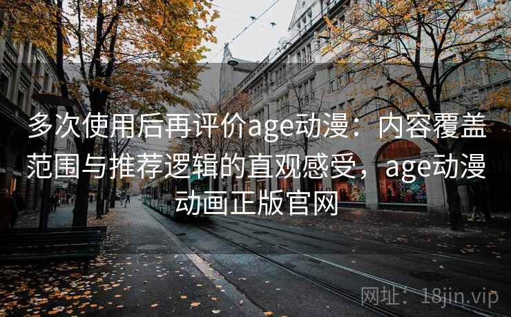 多次使用后再评价age动漫：内容覆盖范围与推荐逻辑的直观感受，age动漫动画正版官网