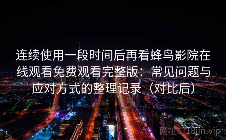 连续使用一段时间后再看蜂鸟影院在线观看免费观看完整版：常见问题与应对方式的整理记录（对比后）