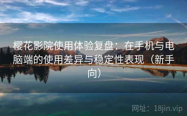 樱花影院使用体验复盘：在手机与电脑端的使用差异与稳定性表现（新手向）