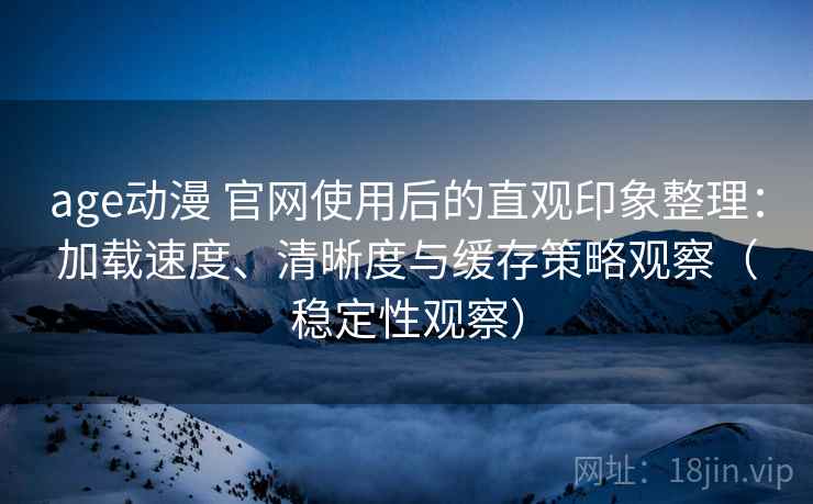 age动漫 官网使用后的直观印象整理：加载速度、清晰度与缓存策略观察（稳定性观察）