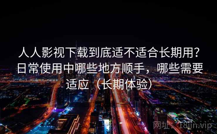 人人影视下载到底适不适合长期用?日常使用中哪些地方顺手,哪些需要适应(长期体验) 人人影视下载到底适不适合长期用?日常使用中哪些地方顺手,哪些需要适应(长期体验)