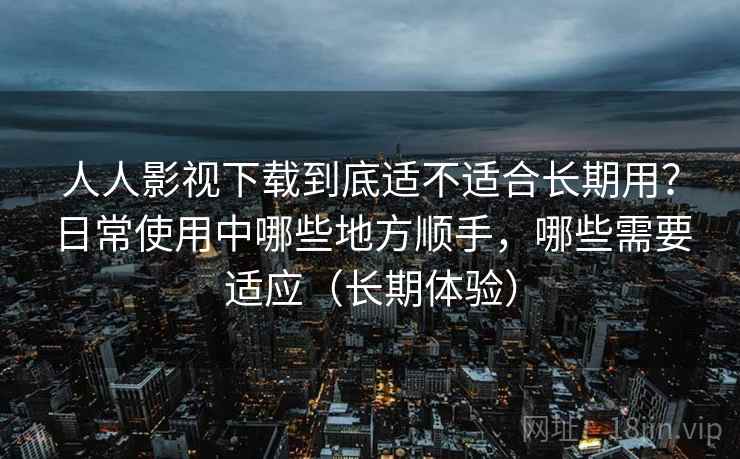 人人影视下载到底适不适合长期用?日常使用中哪些地方顺手,哪些需要适应(长期体验) 人人影视下载到底适不适合长期用?日常使用中哪些地方顺手,哪些需要适应(长期体验)