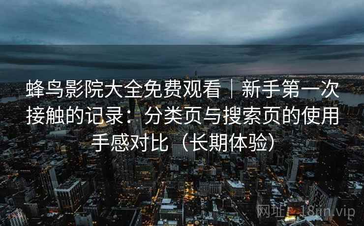 蜂鸟影院大全免费观看｜新手第一次接触的记录：分类页与搜索页的使用手感对比（长期体验）