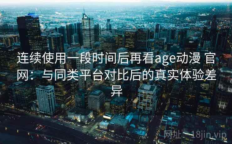 连续使用一段时间后再看age动漫 官网：与同类平台对比后的真实体验差异