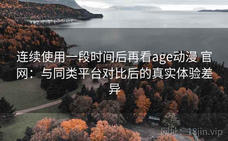 连续使用一段时间后再看age动漫 官网：与同类平台对比后的真实体验差异