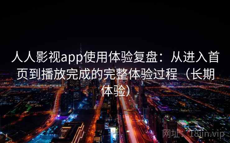 人人影视app使用体验复盘：从进入首页到播放完成的完整体验过程（长期体验）