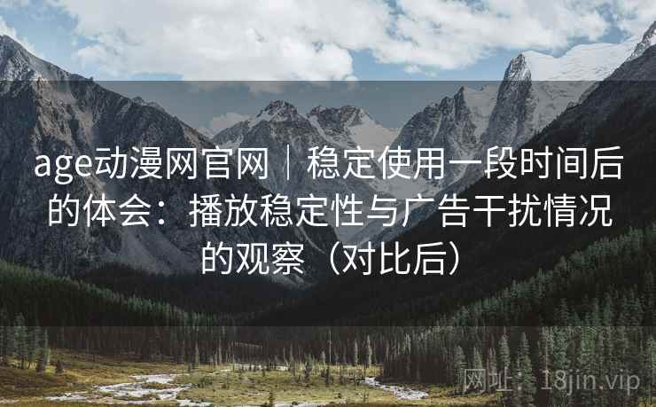 age动漫网官网｜稳定使用一段时间后的体会：播放稳定性与广告干扰情况的观察（对比后）