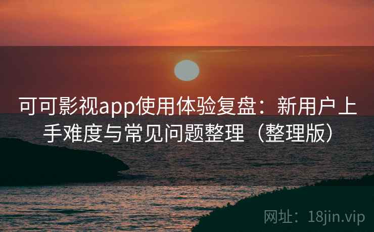 可可影视app使用体验复盘：新用户上手难度与常见问题整理（整理版）