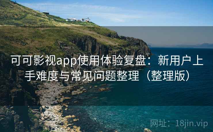 可可影视app使用体验复盘：新用户上手难度与常见问题整理（整理版）