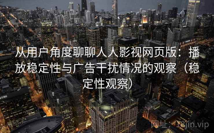 从用户角度聊聊人人影视网页版：播放稳定性与广告干扰情况的观察（稳定性观察）