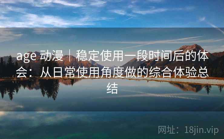 age 动漫｜稳定使用一段时间后的体会：从日常使用角度做的综合体验总结