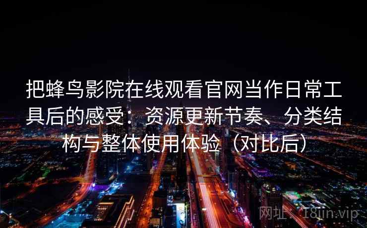 把蜂鸟影院在线观看官网当作日常工具后的感受：资源更新节奏、分类结构与整体使用体验（对比后）