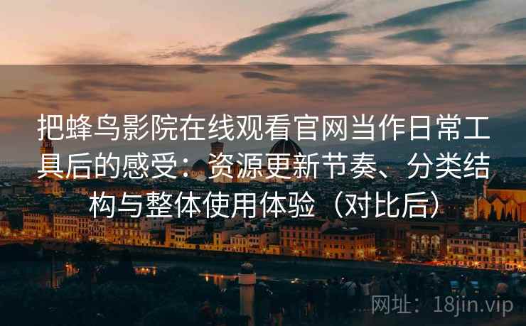 把蜂鸟影院在线观看官网当作日常工具后的感受：资源更新节奏、分类结构与整体使用体验（对比后）
