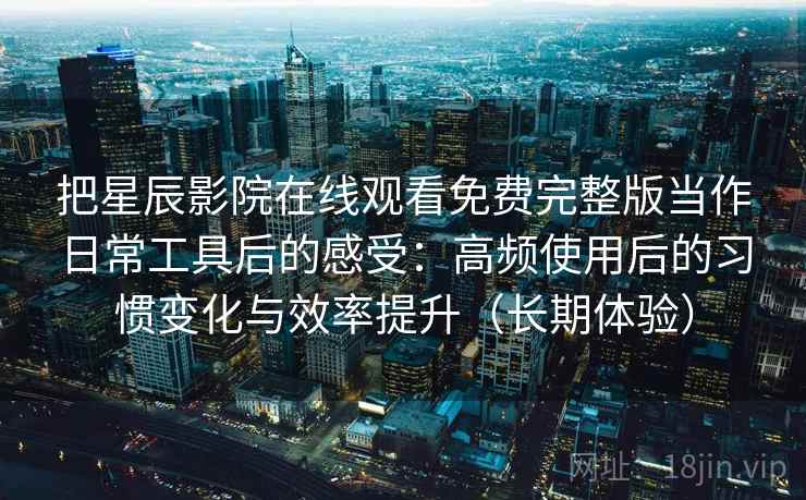 把星辰影院在线观看免费完整版当作日常工具后的感受：高频使用后的习惯变化与效率提升（长期体验）