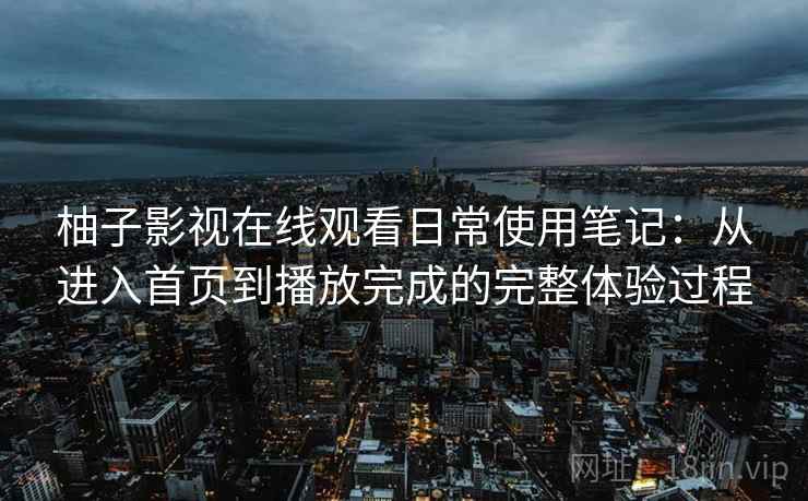 柚子影视在线观看日常使用笔记：从进入首页到播放完成的完整体验过程