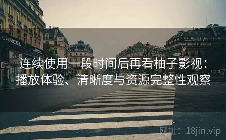连续使用一段时间后再看柚子影视：播放体验、清晰度与资源完整性观察