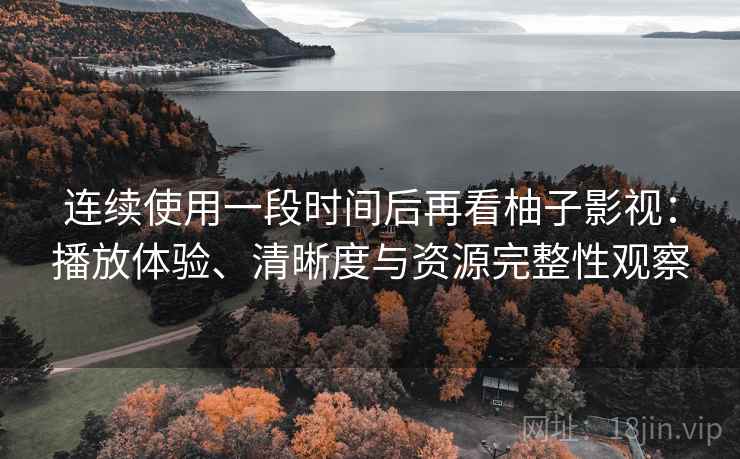连续使用一段时间后再看柚子影视：播放体验、清晰度与资源完整性观察