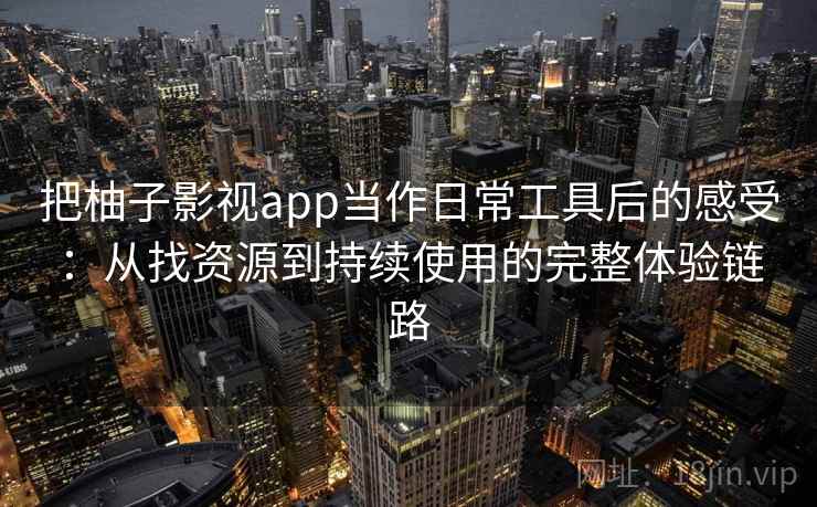 把柚子影视app当作日常工具后的感受：从找资源到持续使用的完整体验链路