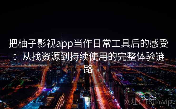 把柚子影视app当作日常工具后的感受：从找资源到持续使用的完整体验链路