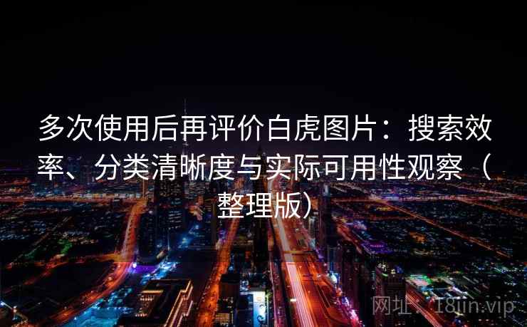 多次使用后再评价白虎图片：搜索效率、分类清晰度与实际可用性观察（整理版）