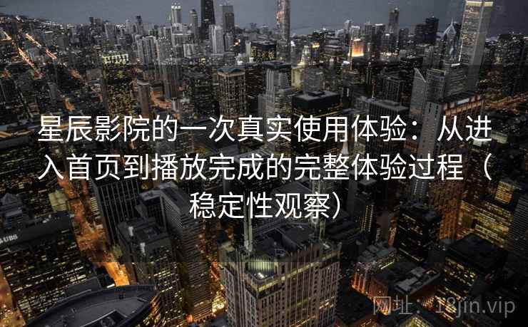 星辰影院的一次真实使用体验:从进入首页到播放完成的完整体验过程(稳定性观察) 星辰影院的一次真实使用体验:从进入首页到播放完成的完整体验过程(稳定性观察)