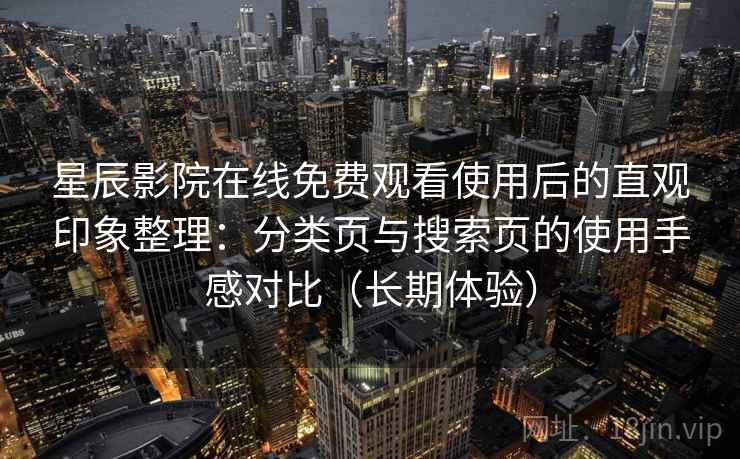 星辰影院在线免费观看使用后的直观印象整理：分类页与搜索页的使用手感对比（长期体验）